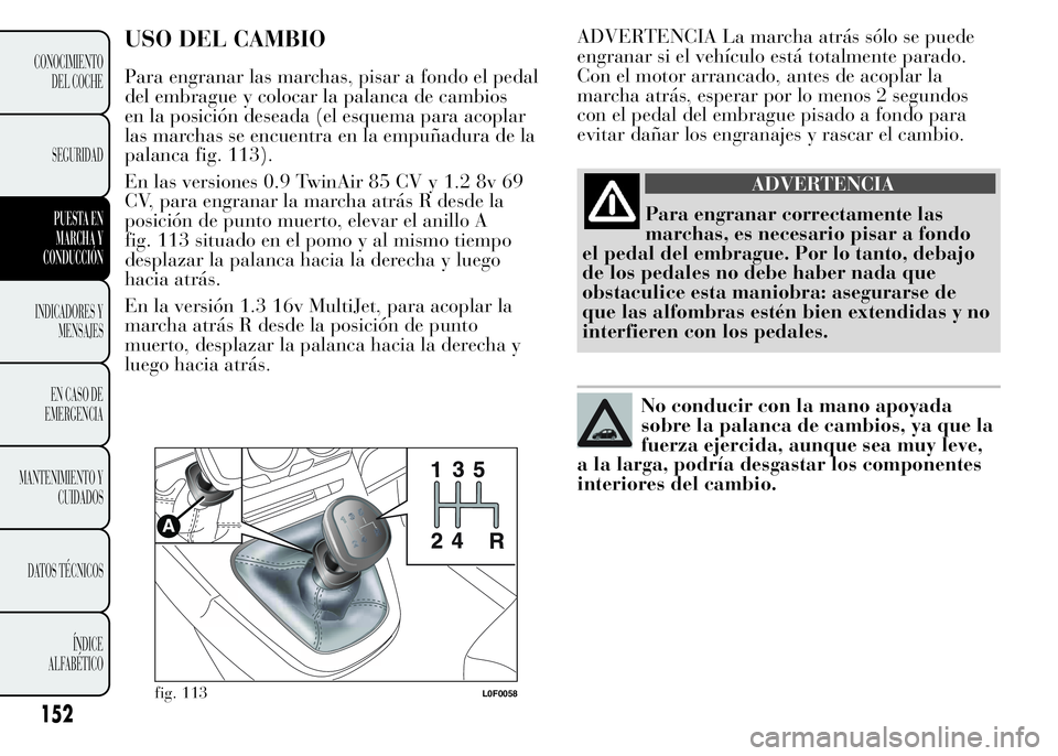 Lancia Ypsilon 2015 Manual de Empleo y Cuidado (in Spanish) ADVERTENCIA La marcha atrás sólo se puede
engranar si el vehículo está totalmente parado.
Con el motor arrancado, antes de acoplar la
marcha atrás, esperar por lo menos 2 segundos
con el pedal de Lancia Ypsilon 2015 Manual de Empleo y Cuidado (in Spanish) ADVERTENCIA La marcha atrás sólo se puede
engranar si el vehículo está totalmente parado.
Con el motor arrancado, antes de acoplar la
marcha atrás, esperar por lo menos 2 segundos
con el pedal de
