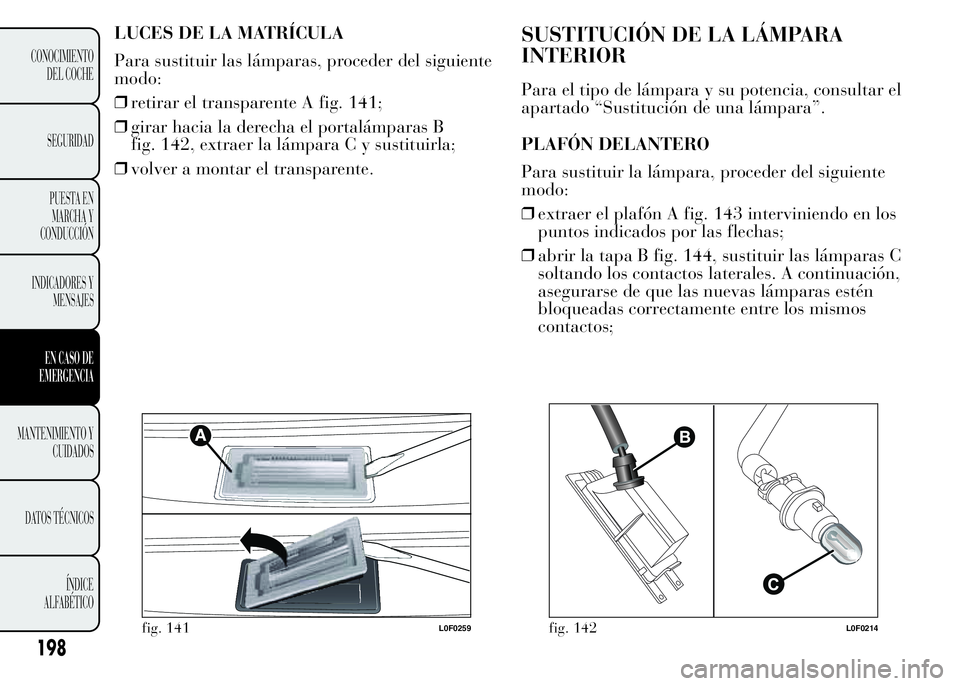 Lancia Ypsilon 2015  Manual de Empleo y Cuidado (in Spanish) LUCES DE LA MATRÍCULA
Para sustituir las lámparas, proceder del siguiente
modo:
❒retirar el transparente A fig. 141;
❒girar hacia la derecha el portalámparas B
fig. 142, extraer la lámpara C y