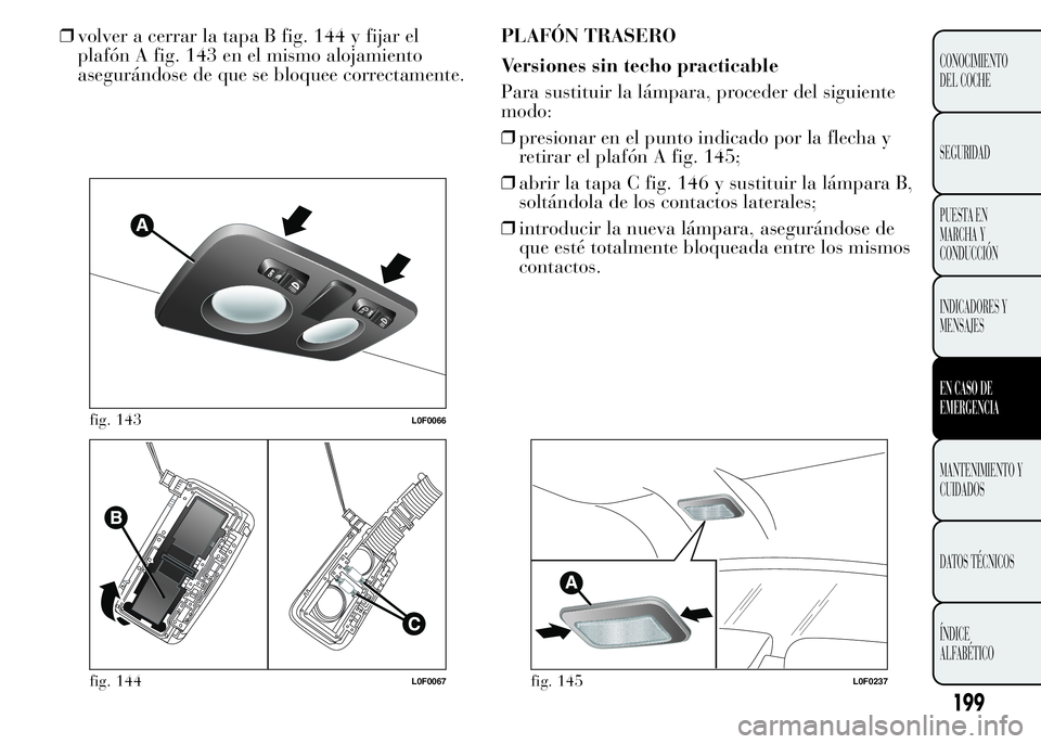 Lancia Ypsilon 2015  Manual de Empleo y Cuidado (in Spanish) ❒volver a cerrar la tapa B fig. 144 y fijar el
plafón A fig. 143 en el mismo alojamiento
asegurándose de que se bloquee correctamente.PLAFÓN TRASERO
Versiones sin techo practicable
Para sustituir