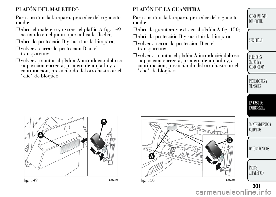 Lancia Ypsilon 2015 Manual de Empleo y Cuidado (in Spanish) PLAFÓN DEL MALETERO
Para sustituir la lámpara, proceder del siguiente
modo:
❒abrir el maletero y extraer el plafón A fig. 149
actuando en el punto que indica la flecha;
❒abrir la protección B Lancia Ypsilon 2015 Manual de Empleo y Cuidado (in Spanish) PLAFÓN DEL MALETERO
Para sustituir la lámpara, proceder del siguiente
modo:
❒abrir el maletero y extraer el plafón A fig. 149
actuando en el punto que indica la flecha;
❒abrir la protección B