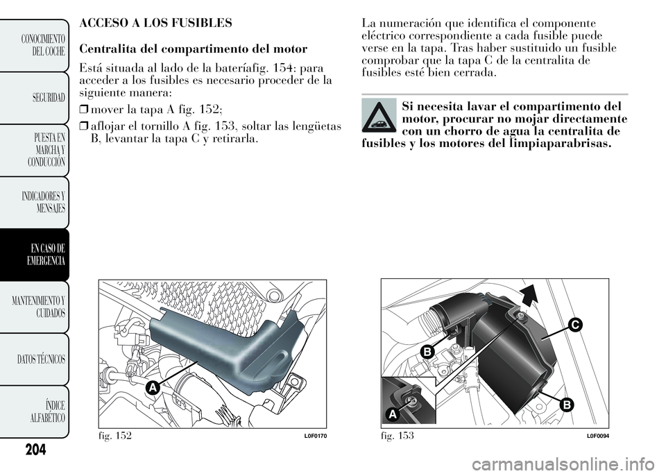 Lancia Ypsilon 2015  Manual de Empleo y Cuidado (in Spanish) ACCESO A LOS FUSIBLES
Centralita del compartimento del motor
Está situada al lado de la bateríafig. 154: para
acceder a los fusibles es necesario proceder de la
siguiente manera:
❒mover la tapa A 