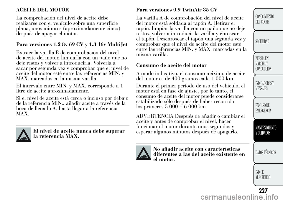 Lancia Ypsilon 2015 Manual de Empleo y Cuidado (in Spanish) ACEITE DEL MOTOR
La comprobación del nivel de aceite debe
realizarse con el vehículo sobre una superficie
plana, unos minutos (aproximadamente cinco)
después de apagar el motor.
Para versiones 1.2 Lancia Ypsilon 2015 Manual de Empleo y Cuidado (in Spanish) ACEITE DEL MOTOR
La comprobación del nivel de aceite debe
realizarse con el vehículo sobre una superficie
plana, unos minutos (aproximadamente cinco)
después de apagar el motor.
Para versiones 1.2