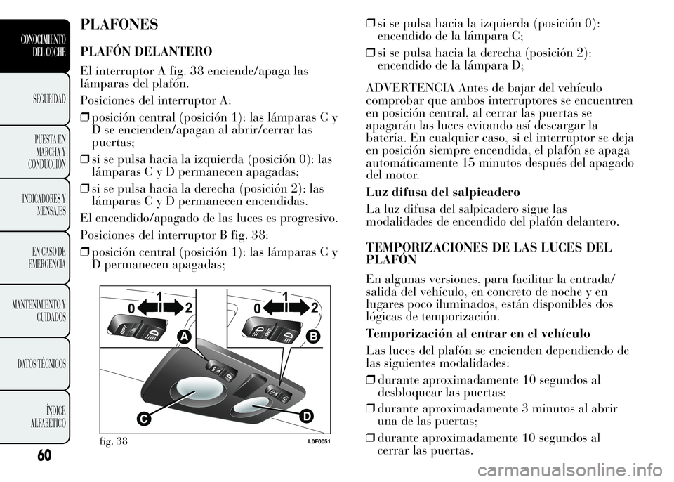 Lancia Ypsilon 2015 Manual de Empleo y Cuidado (in Spanish) PLAFONES
PLAFÓN DELANTERO
El interruptor A fig. 38 enciende/apaga las
lámparas del plafón.
Posiciones del interruptor A:
❒posición central (posición 1): las lámparas C y
D se encienden/apagan Lancia Ypsilon 2015 Manual de Empleo y Cuidado (in Spanish) PLAFONES
PLAFÓN DELANTERO
El interruptor A fig. 38 enciende/apaga las
lámparas del plafón.
Posiciones del interruptor A:
❒posición central (posición 1): las lámparas C y
D se encienden/apagan
