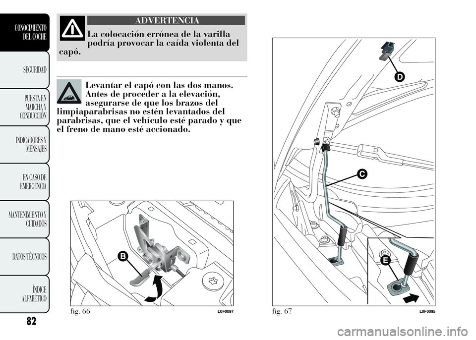 Lancia Ypsilon 2015  Manual de Empleo y Cuidado (in Spanish) ADVERTENCIA
La colocación errónea de la varilla
podría provocar la caída violenta del
capó.
Levantar el capó con las dos manos.
Antes de proceder a la elevación,
asegurarse de que los brazos de