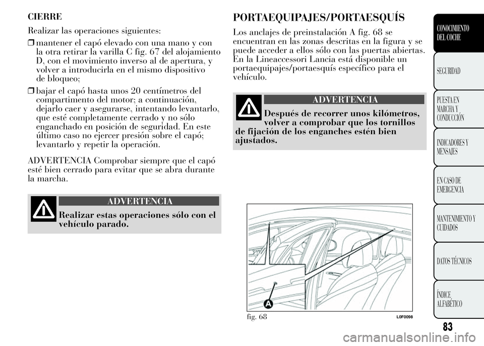 Lancia Ypsilon 2015 Manual de Empleo y Cuidado (in Spanish) CIERRE
Realizar las operaciones siguientes:
❒mantener el capó elevado con una mano y con
la otra retirar la varilla C fig. 67 del alojamiento
D, con el movimiento inverso al de apertura, y
volver a Lancia Ypsilon 2015 Manual de Empleo y Cuidado (in Spanish) CIERRE
Realizar las operaciones siguientes:
❒mantener el capó elevado con una mano y con
la otra retirar la varilla C fig. 67 del alojamiento
D, con el movimiento inverso al de apertura, y
volver a