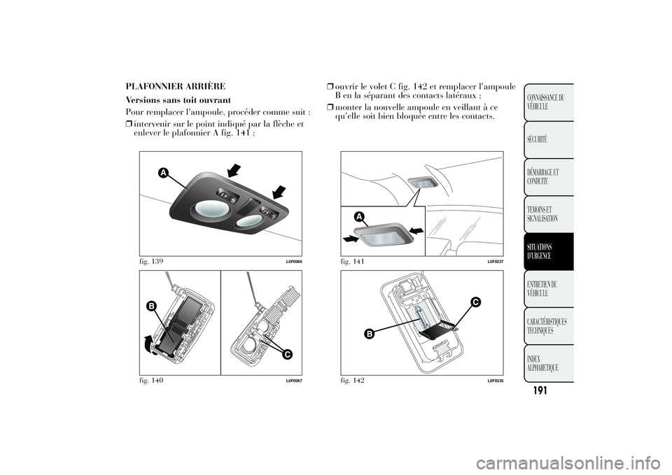 Lancia Ypsilon 2011  Notice dentretien (in French) PLAFONNIER ARRIÈRE
Versions sans toit ouvrant
Pour remplacer l'ampoule, procéder comme suit :
❒intervenir sur le point indiqué par la flèche et
enlever le plafonnier A fig. 141 ;❒ouvrir le