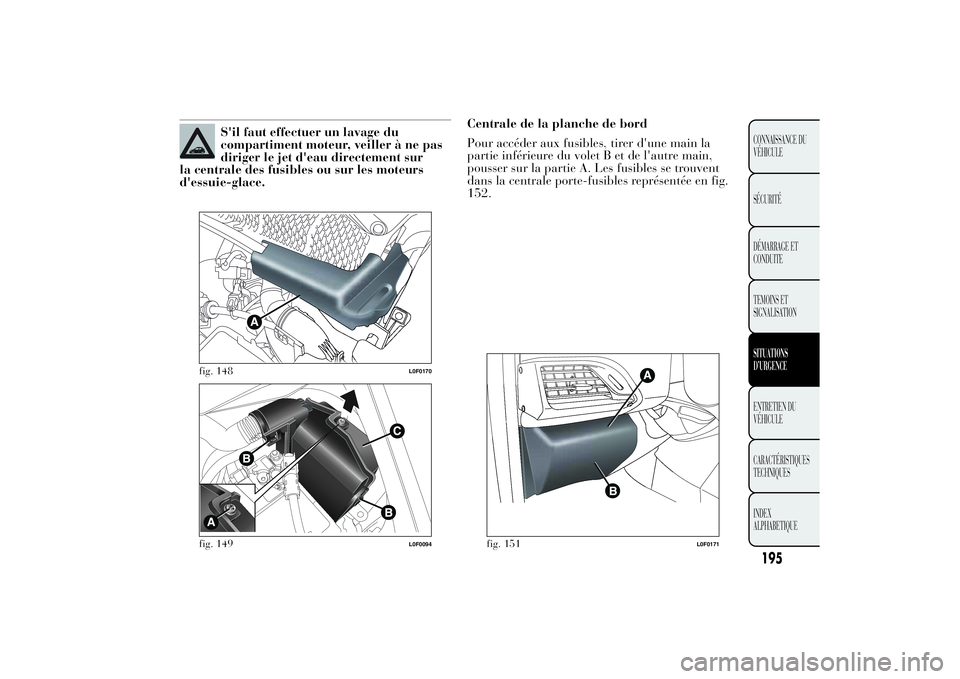 Lancia Ypsilon 2011  Notice dentretien (in French) S'il faut effectuer un lavage du
compartiment moteur, veiller à ne pas
diriger le jet d'eau directement sur
la centrale des fusibles ou sur les moteurs
d'essuie-glace.Centrale de la planc