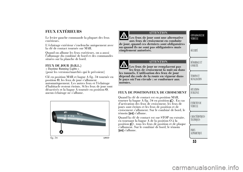 Lancia Ypsilon 2011  Notice dentretien (in French) FEUX EXTÉRIEURSLe levier gauche commande la plupart des feux
extérieurs.
L'éclairage extérieur s'enclenche uniquement avec
la clé de contact tournée sur MAR.
Quand on allume les feux ext