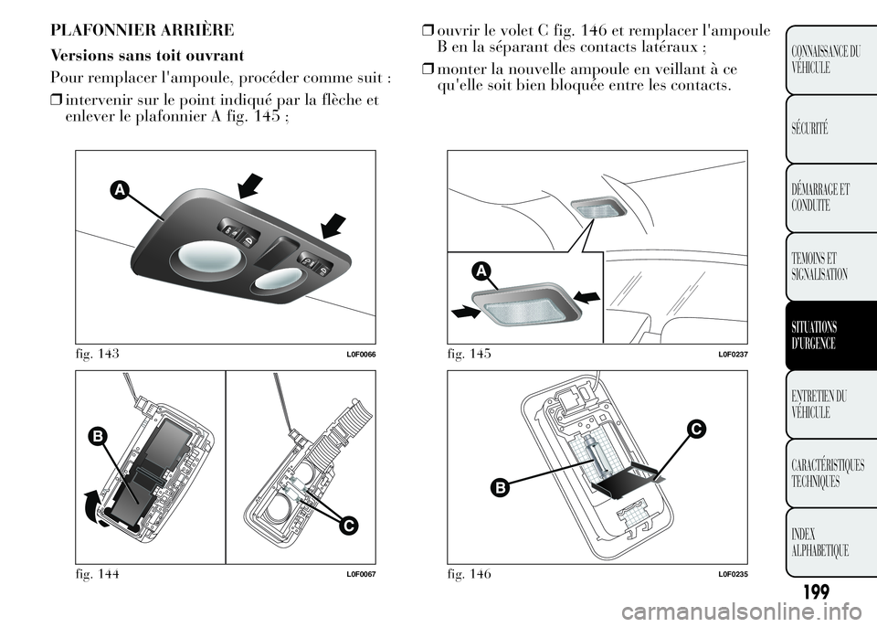 Lancia Ypsilon 2015  Notice dentretien (in French) PLAFONNIER ARRIÈRE
Versions sans toit ouvrant
Pour remplacer l'ampoule, procéder comme suit :
❒intervenir sur le point indiqué par la flèche et
enlever le plafonnier A fig. 145 ;❒ouvrir le