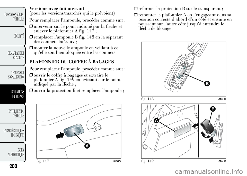 Lancia Ypsilon 2015  Notice dentretien (in French) Versions avec toit ouvrant
(pour les versions/marchés qui le prévoient)
Pour remplacer l'ampoule, procéder comme suit :
❒intervenir sur le point indiqué par la flèche et
enlever le plafonni