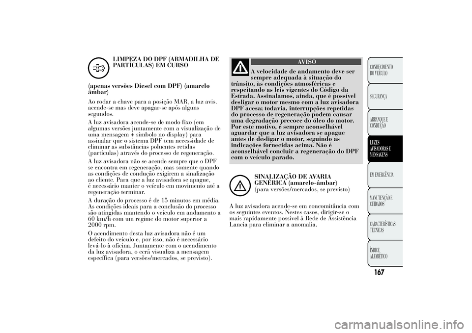 Lancia Ypsilon 2012 Manual de Uso e Manutenção (in Portuguese) LIMPEZA DO DPF (ARMADILHA DE
PARTÍCULAS) EM CURSO
(apenas versões Diesel com DPF) (amarelo
âmbar)
Ao rodar a chave para a posição MAR, a luz avis.
acende-se mas deve apagar-se após alguns
segund Lancia Ypsilon 2012 Manual de Uso e Manutenção (in Portuguese) LIMPEZA DO DPF (ARMADILHA DE
PARTÍCULAS) EM CURSO
(apenas versões Diesel com DPF) (amarelo
âmbar)
Ao rodar a chave para a posição MAR, a luz avis.
acende-se mas deve apagar-se após alguns
segund