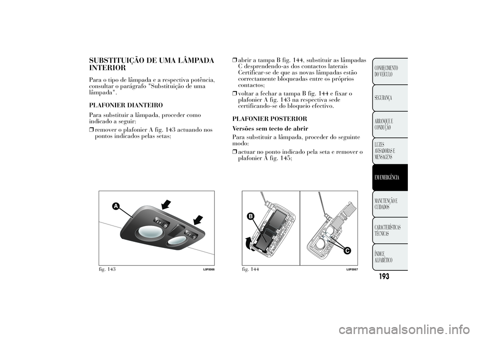 Lancia Ypsilon 2012  Manual de Uso e Manutenção (in Portuguese) SUBSTITUIÇÃO DE UMA LÂMPADA
INTERIORPara o tipo de lâmpadaearespectiva potência,
consultar o parágrafo "Substituição de uma
lâmpada".
PLAFONIER DIANTEIRO
Para substituir a lâmpada, p