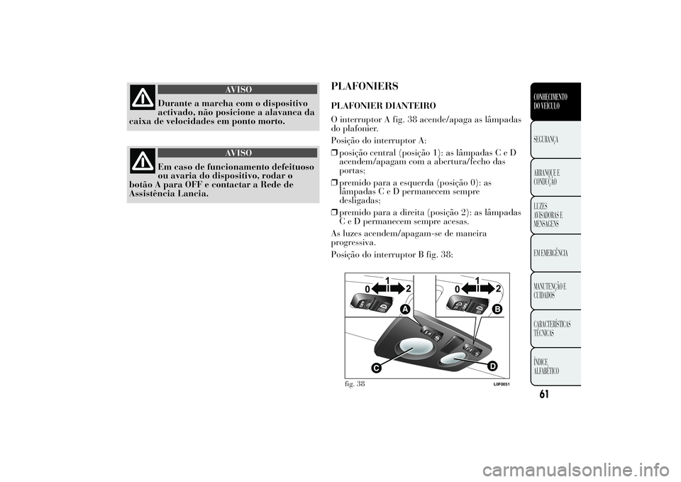 Lancia Ypsilon 2012  Manual de Uso e Manutenção (in Portuguese) AVISO
Durante a marcha com o dispositivo
activado, não posicione a alavanca da
caixa de velocidades em ponto morto.
AVISO
Em caso de funcionamento defeituoso
ou avaria do dispositivo, rodar o
botão 