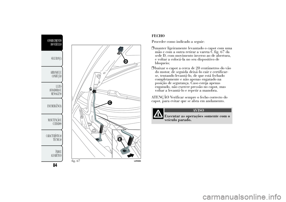 Lancia Ypsilon 2012  Manual de Uso e Manutenção (in Portuguese) FECHO
Proceder como indicado a seguir:
❒manter ligeiramente levantado o capot com uma
mão e com a outra retirar a vareta C fig. 67 da
sede D, com movimento inverso ao de abertura,
e voltar a coloc