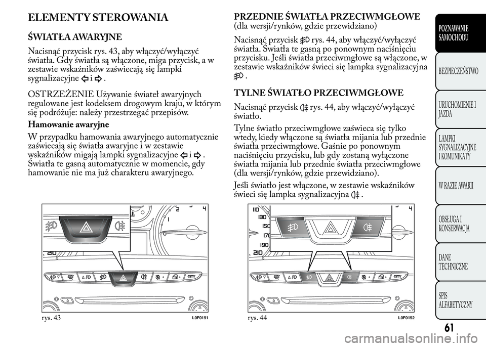 Lancia Ypsilon 2015  Instrukcja obsługi (in Polish) ELEMENTY STEROWANIA
ŚWIATŁA AWARYJNE
Nacisnąć przycisk rys. 43, aby włączyć/wyłączyć
światła. Gdy światła są włączone, miga przycisk, a w
zestawie wskaźników zaświecają się lampk