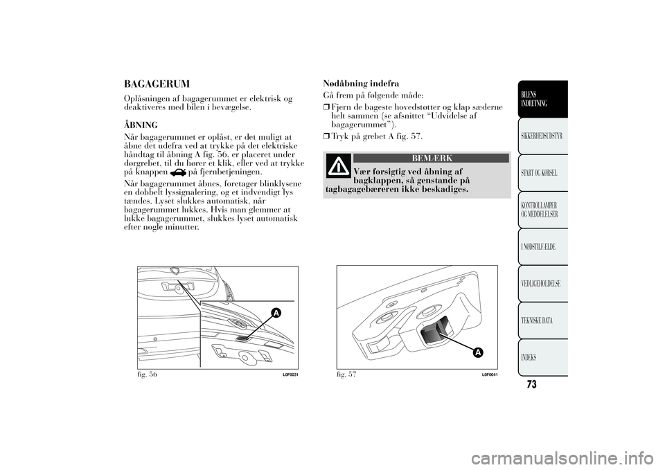 Lancia Ypsilon 2011  Brugs- og vedligeholdelsesvejledning (in Danish) BAGAGERUMOplåsningen af bagagerummet er elektrisk og
deaktiveres med bilen i bevægelse.
ÅBNING
Når bagagerummet er oplåst, er det muligt at
åbne det udefra ved at trykke på det elektriske
hånd
