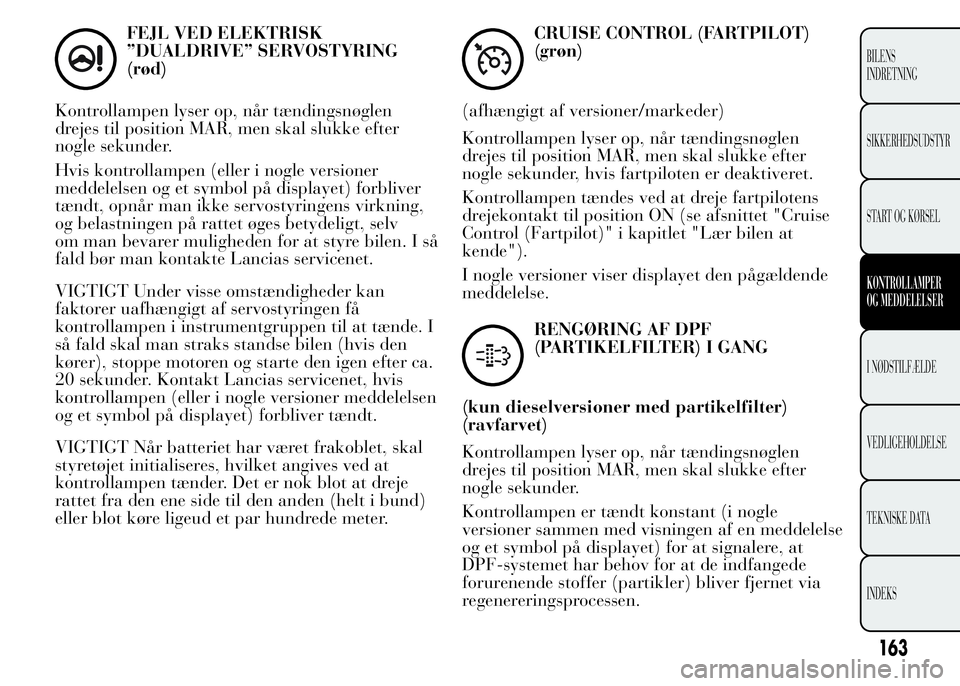 Lancia Ypsilon 2015  Brugs- og vedligeholdelsesvejledning (in Danish) FEJL VED ELEKTRISK
”DUALDRIVE” SERVOSTYRING
(rød)
Kontrollampen lyser op, når tændingsnøglen
drejes til position MAR, men skal slukke efter
nogle sekunder.
Hvis kontrollampen (eller i nogle ve
