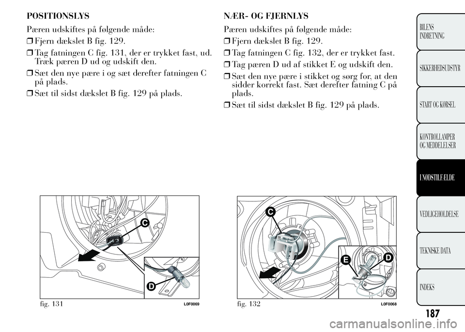 Lancia Ypsilon 2015  Brugs- og vedligeholdelsesvejledning (in Danish) POSITIONSLYS
Pæren udskiftes på følgende måde:
❒Fjern dækslet B fig. 129.
❒Tag fatningen C fig. 131, der er trykket fast, ud.
Træk pæren D ud og udskift den.
❒Sæt den nye pære i og sæt