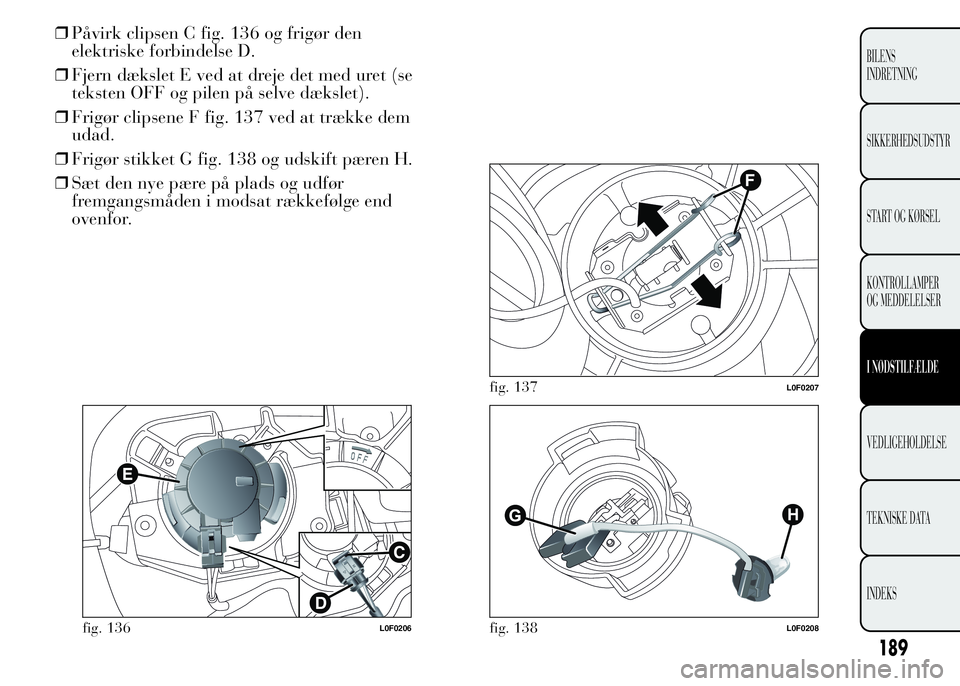 Lancia Ypsilon 2015  Brugs- og vedligeholdelsesvejledning (in Danish) ❒Påvirk clipsen C fig. 136 og frigør den
elektriske forbindelse D.
❒Fjern dækslet E ved at dreje det med uret (se
teksten OFF og pilen på selve dækslet).
❒Frigør clipsene F fig. 137 ved at