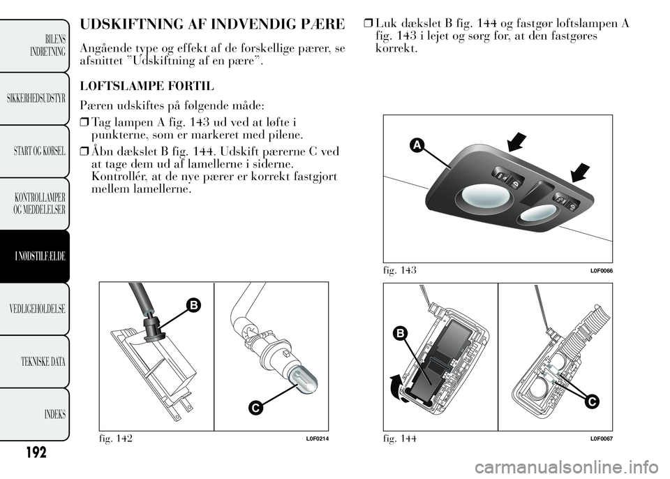 Lancia Ypsilon 2015  Brugs- og vedligeholdelsesvejledning (in Danish) UDSKIFTNING AF INDVENDIG PÆRE
Angående type og effekt af de forskellige pærer, se
afsnittet ”Udskiftning af en pære”.
LOFTSLAMPE FORTIL
Pæren udskiftes på følgende måde:
❒Tag lampen A fi
