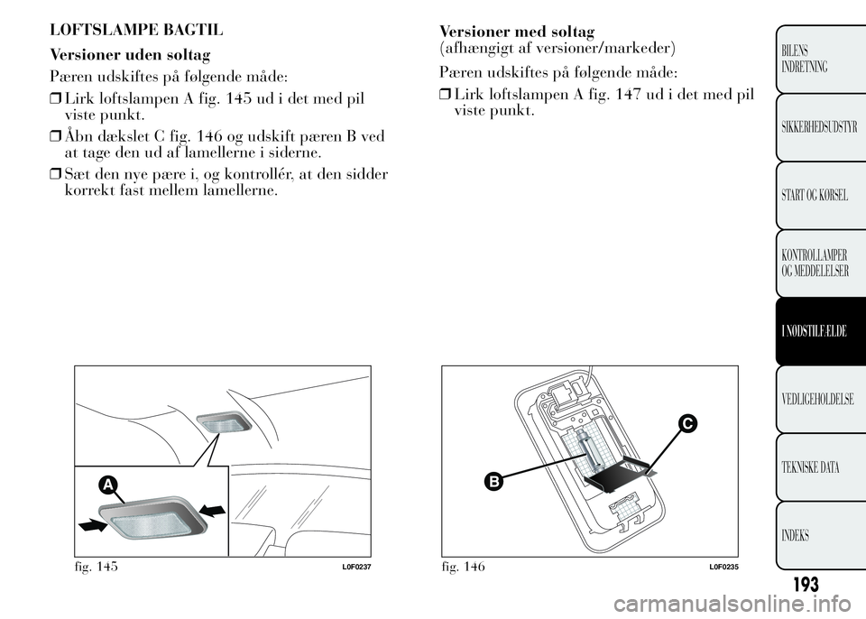 Lancia Ypsilon 2015  Brugs- og vedligeholdelsesvejledning (in Danish) LOFTSLAMPE BAGTIL
Versioner uden soltag
Pæren udskiftes på følgende måde:
❒Lirk loftslampen A fig. 145 ud i det med pil
viste punkt.
❒Åbn dækslet C fig. 146 og udskift pæren B ved
at tage d