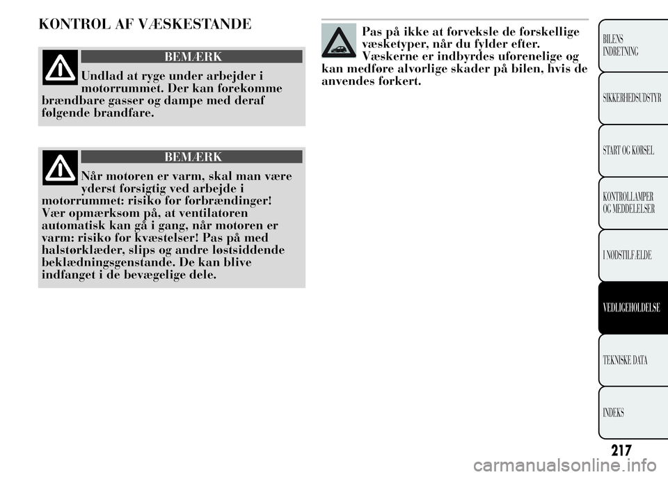 Lancia Ypsilon 2015  Brugs- og vedligeholdelsesvejledning (in Danish) KONTROL AF VÆSKESTANDE
BEMÆRK
Undlad at ryge under arbejder i
motorrummet. Der kan forekomme
brændbare gasser og dampe med deraf
følgende brandfare.
BEMÆRK
Når motoren er varm, skal man være
yd