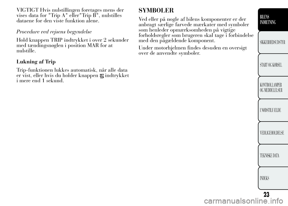 Lancia Ypsilon 2015  Brugs- og vedligeholdelsesvejledning (in Danish) VIGTIGT Hvis nulstillingen foretages mens der
vises data for "Trip A" eller"Trip B", nulstilles
dataene for den viste funktion alene.
Procedure ved rejsens begyndelse
Hold knappen TRIP