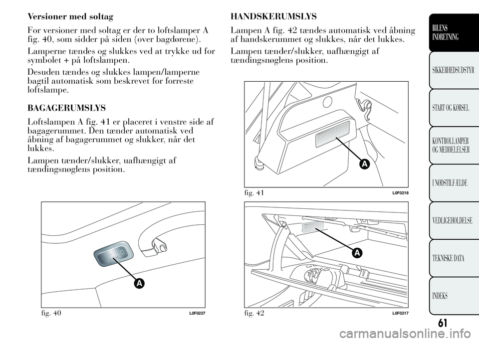 Lancia Ypsilon 2015  Brugs- og vedligeholdelsesvejledning (in Danish) Versioner med soltag
For versioner med soltag er der to loftslamper A
fig. 40, som sidder på siden (over bagdørene).
Lamperne tændes og slukkes ved at trykke ud for
symbolet + på loftslampen.
Desu