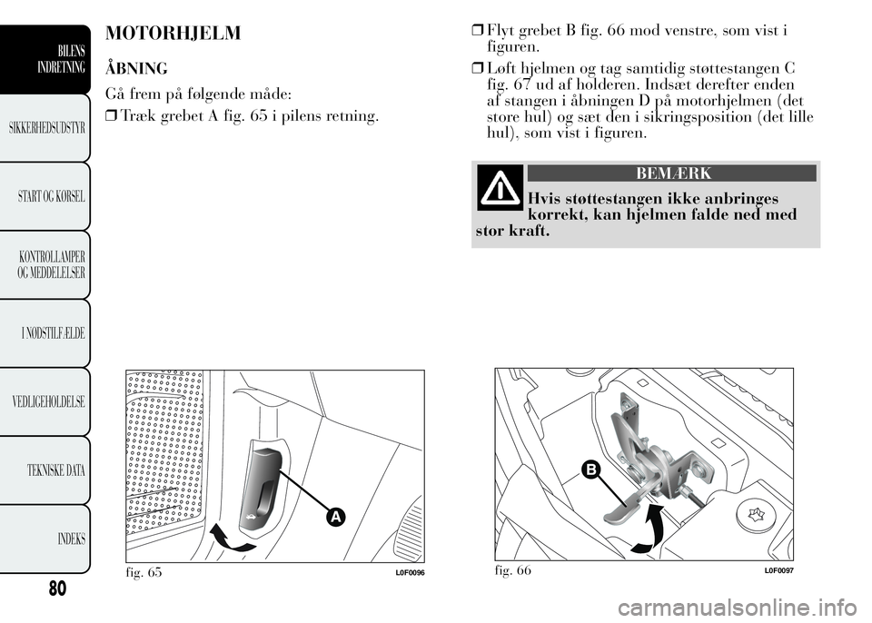 Lancia Ypsilon 2015  Brugs- og vedligeholdelsesvejledning (in Danish) ❒Flyt grebet B fig. 66 mod venstre, som vist i
figuren.
❒Løft hjelmen og tag samtidig støttestangen C
fig. 67 ud af holderen. Indsæt derefter enden
af stangen i åbningen D på motorhjelmen (de