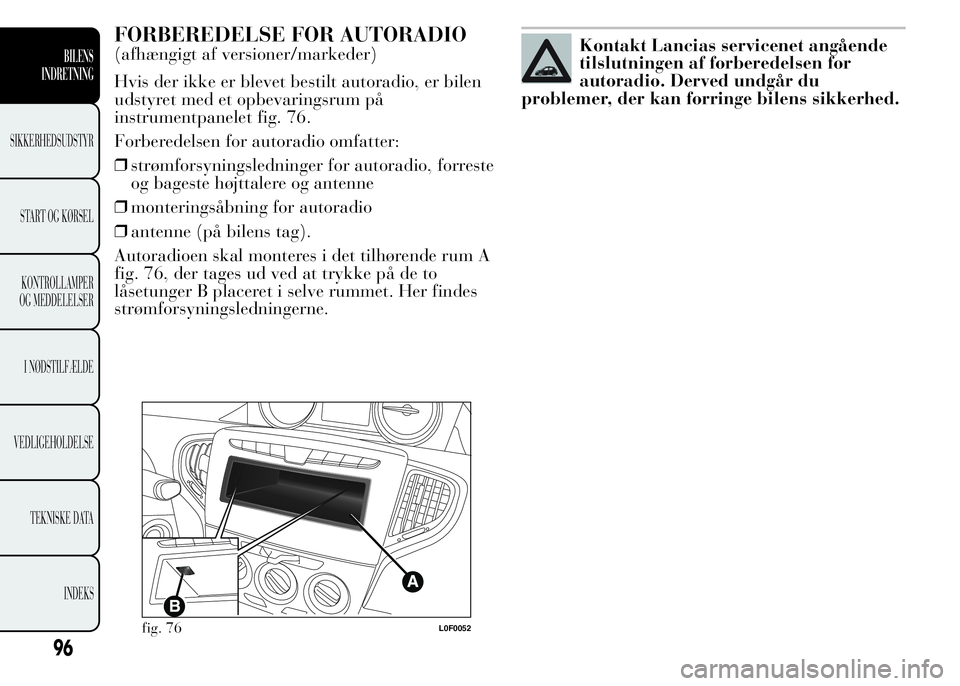 Lancia Ypsilon 2015  Brugs- og vedligeholdelsesvejledning (in Danish) FORBEREDELSE FOR AUTORADIO
(afhængigt af versioner/markeder)
Hvis der ikke er blevet bestilt autoradio, er bilen
udstyret med et opbevaringsrum på
instrumentpanelet fig. 76.
Forberedelsen for autora