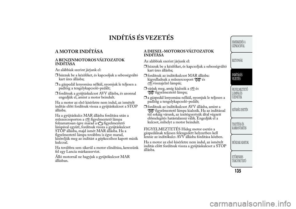 Lancia Ypsilon 2011 Kezelési és karbantartási útmutató (in Hungarian) INDÍTÁS ÉS VEZETÉS
A MOTOR INDÍTÁSAA BENZINMOTOROS VÁLTOZATOK
INDÍTÁSA
Az alábbiak szerint járjunk el:
❒húzzuk be a kéziféket, és kapcsoljuk a sebességváltó
kart üres állásba;
Lancia Ypsilon 2011 Kezelési és karbantartási útmutató (in Hungarian) INDÍTÁS ÉS VEZETÉS
A MOTOR INDÍTÁSAA BENZINMOTOROS VÁLTOZATOK
INDÍTÁSA
Az alábbiak szerint járjunk el:
❒húzzuk be a kéziféket, és kapcsoljuk a sebességváltó
kart üres állásba;