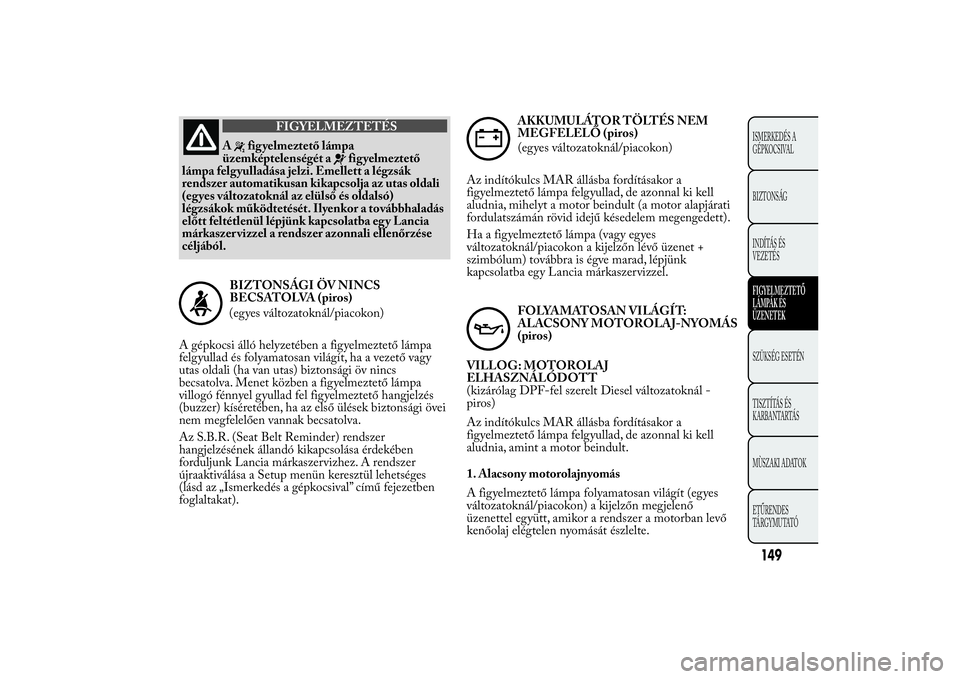 Lancia Ypsilon 2011 Kezelési és karbantartási útmutató (in Hungarian) FIGYELMEZTETÉS
A
figyelmeztető lámpa
üzemképtelenségét a
figyelmeztető
lámpa felgyulladása jelzi. Emellett a légzsák
rendszer automatikusan kikapcsolja az utas oldali
(egyes változatokná Lancia Ypsilon 2011 Kezelési és karbantartási útmutató (in Hungarian) FIGYELMEZTETÉS
A
figyelmeztető lámpa
üzemképtelenségét a
figyelmeztető
lámpa felgyulladása jelzi. Emellett a légzsák
rendszer automatikusan kikapcsolja az utas oldali
(egyes változatokná
