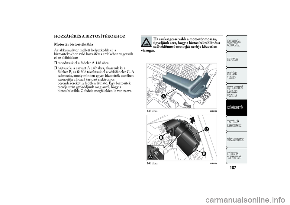Lancia Ypsilon 2011  Kezelési és karbantartási útmutató (in Hungarian) HOZZÁFÉRÉS A BIZTOSÍTÉKOKHOZ
Motortér biztosítéktábla
Az akkumulátor mellett helyezkedik el: a
biztosítékokhoz való hozzáférés érdekében végezzük
el az alábbiakat:
❒mozdítsuk e