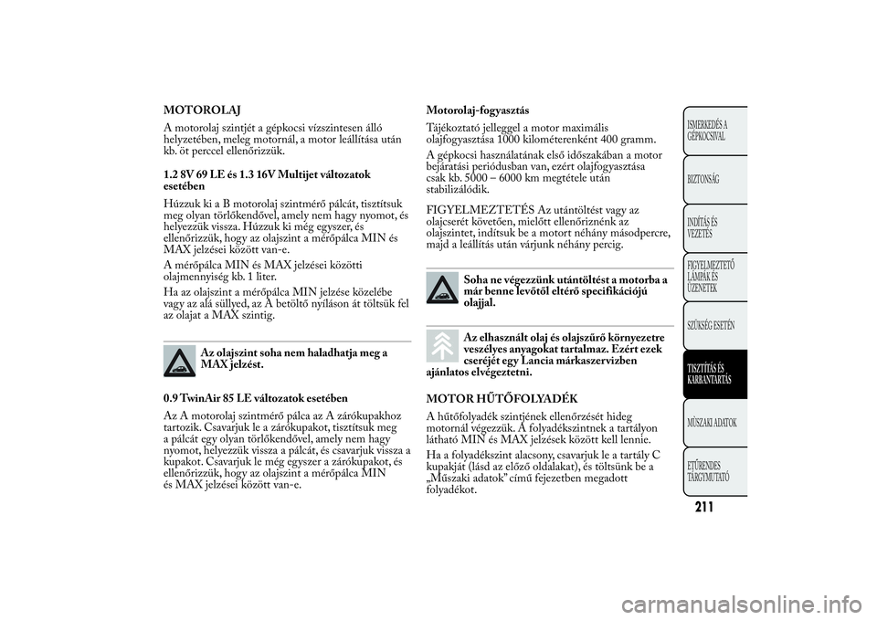 Lancia Ypsilon 2011  Kezelési és karbantartási útmutató (in Hungarian) MOTOROLAJ
A motorolaj szintjét a gépkocsi vízszintesen álló
helyzetében, meleg motornál, a motor leállítása után
kb. öt perccel ellenőrizzük.
1.2 8V 69 LE és 1.3 16V Multijet változato