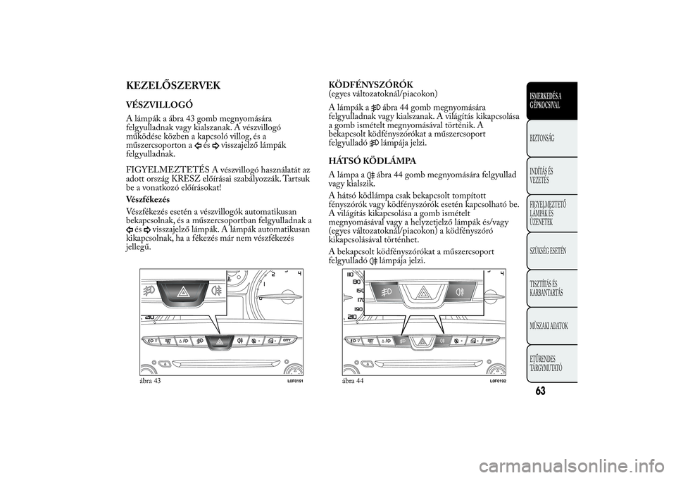 Lancia Ypsilon 2012 Kezelési és karbantartási útmutató (in Hungarian) KEZELŐSZERVEKVÉSZVILLOGÓ
A lámpák a ábra 43 gomb megnyomására
felgyulladnak vagy kialszanak. A vészvillogó
működése közben a kapcsoló villog, és a
műszercsoporton a
és
visszajelző l Lancia Ypsilon 2012 Kezelési és karbantartási útmutató (in Hungarian) KEZELŐSZERVEKVÉSZVILLOGÓ
A lámpák a ábra 43 gomb megnyomására
felgyulladnak vagy kialszanak. A vészvillogó
működése közben a kapcsoló villog, és a
műszercsoporton a
és
visszajelző l
