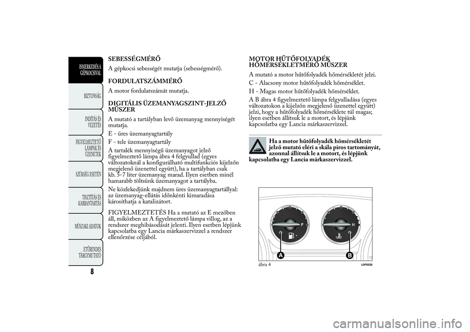 Lancia Ypsilon 2012 Kezelési és karbantartási útmutató (in Hungarian) SEBESSÉGMÉRŐ
A gépkocsi sebességét mutatja (sebességmérő).
FORDULATSZÁMMÉRŐ
A motor fordulatszámát mutatja.
DIGITÁLIS ÜZEMANYAGSZINT-JELZŐ
MŰSZER
A mutató a tartályban levő üzema Lancia Ypsilon 2012 Kezelési és karbantartási útmutató (in Hungarian) SEBESSÉGMÉRŐ
A gépkocsi sebességét mutatja (sebességmérő).
FORDULATSZÁMMÉRŐ
A motor fordulatszámát mutatja.
DIGITÁLIS ÜZEMANYAGSZINT-JELZŐ
MŰSZER
A mutató a tartályban levő üzema