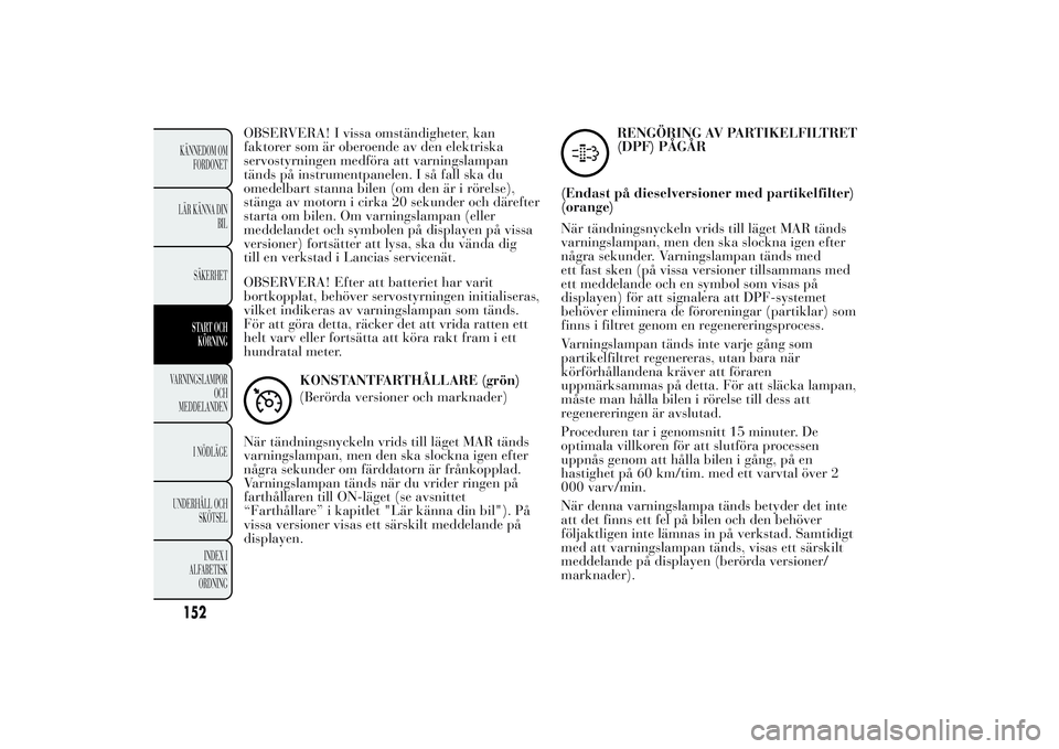 Lancia Ypsilon 2011 Drift- och underhållshandbok (in Swedish) OBSERVERA! I vissa omständigheter, kan
faktorer som är oberoende av den elektriska
servostyrningen medföra att varningslampan
tänds på instrumentpanelen. I så fall ska du
omedelbart stanna bilen Lancia Ypsilon 2011 Drift- och underhållshandbok (in Swedish) OBSERVERA! I vissa omständigheter, kan
faktorer som är oberoende av den elektriska
servostyrningen medföra att varningslampan
tänds på instrumentpanelen. I så fall ska du
omedelbart stanna bilen