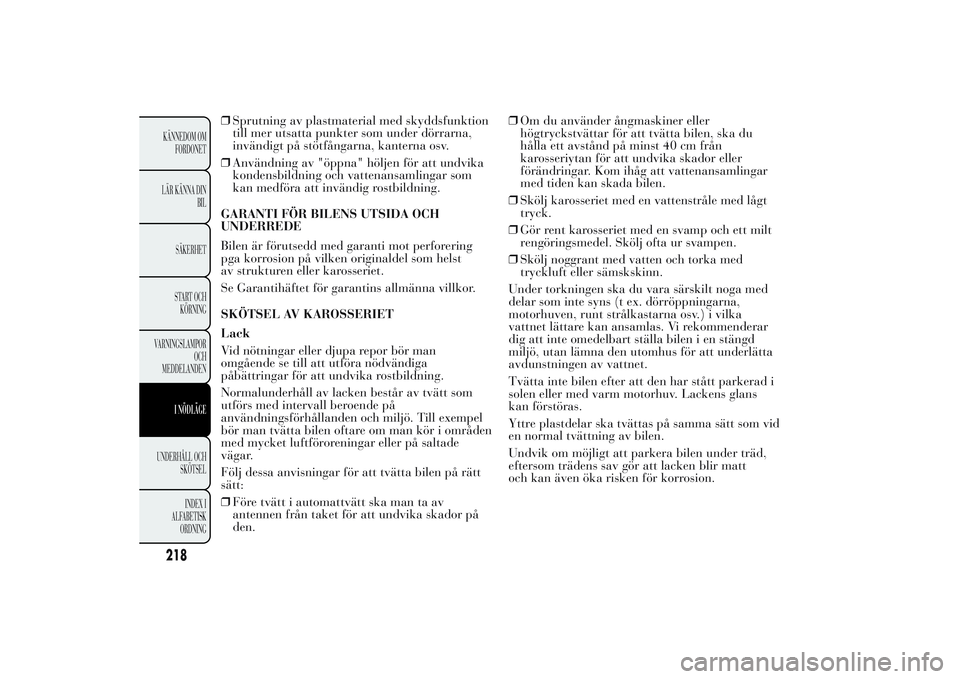 Lancia Ypsilon 2011  Drift- och underhållshandbok (in Swedish) ❒Sprutning av plastmaterial med skyddsfunktion
till mer utsatta punkter som under dörrarna,
invändigt på stötfångarna, kanterna osv.
❒Användning av "öppna" höljen för att undvika

