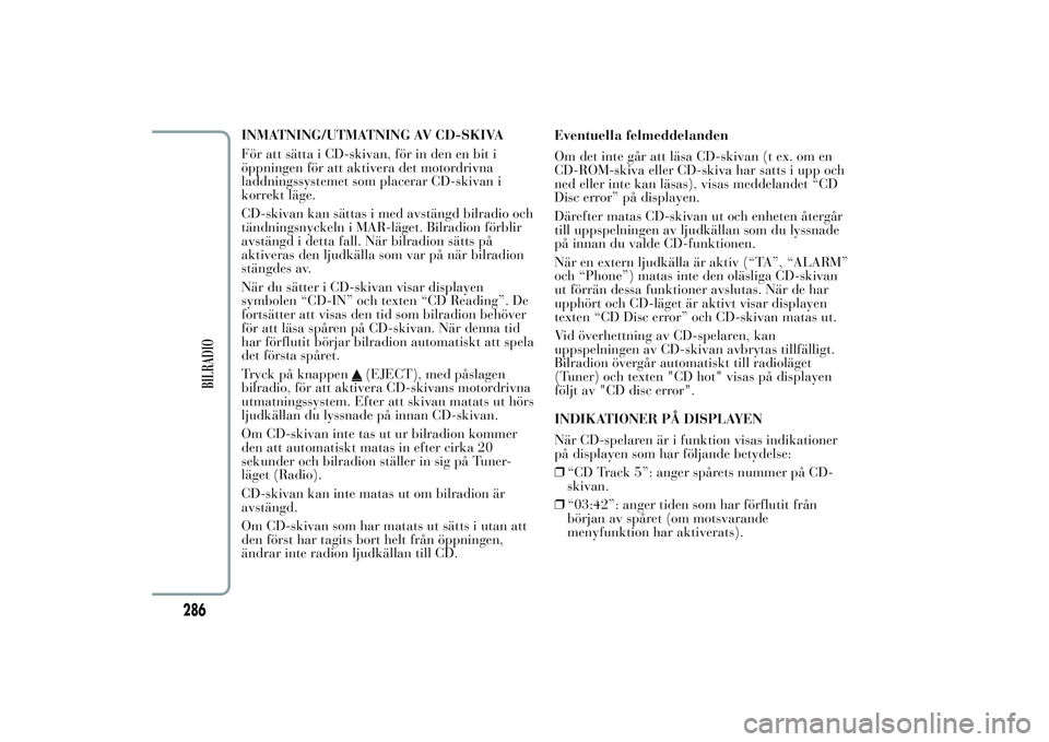 Lancia Ypsilon 2011  Drift- och underhållshandbok (in Swedish) INMATNING/UTMATNING AV CD-SKIVA
För att sätta i CD-skivan, för in den en bit i
öppningen för att aktivera det motordrivna
laddningssystemet som placerar CD-skivan i
korrekt läge.
CD-skivan kan s
