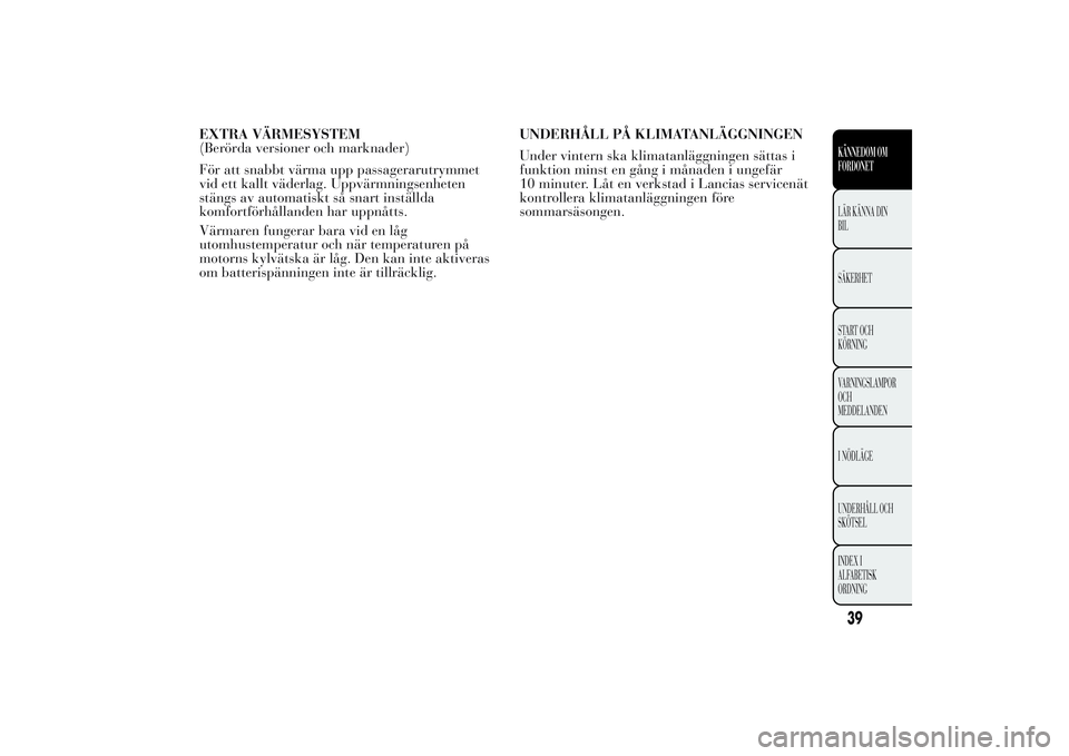 Lancia Ypsilon 2011  Drift- och underhållshandbok (in Swedish) EXTRA VÄRMESYSTEM
(Berörda versioner och marknader)
För att snabbt värma upp passagerarutrymmet
vid ett kallt väderlag. Uppvärmningsenheten
stängs av automatiskt så snart inställda
komfortfö