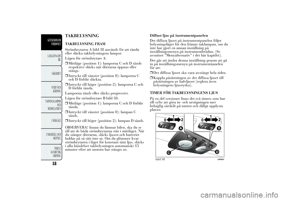 Lancia Ypsilon 2011 Drift- och underhållshandbok (in Swedish) TAKBELYSNINGTAKBELYSNING FRAM
Strömbrytaren A bild 38 används för att tända
eller släcka takbelysningens lampor.
Lägen för strömbrytare A:
❒Mittläge (position 1): lamporna C och D tänds
re Lancia Ypsilon 2011 Drift- och underhållshandbok (in Swedish) TAKBELYSNINGTAKBELYSNING FRAM
Strömbrytaren A bild 38 används för att tända
eller släcka takbelysningens lampor.
Lägen för strömbrytare A:
❒Mittläge (position 1): lamporna C och D tänds
re