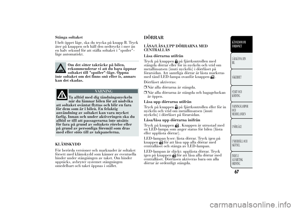 Lancia Ypsilon 2011  Drift- och underhållshandbok (in Swedish) Stänga soltaket
I helt öppet läge, ska du trycka på knapp B. Tryck
åter på knappen och håll den nedtryckt i mer än
en halv sekund för att ställa soltaket i "spoiler"-
läge automatis