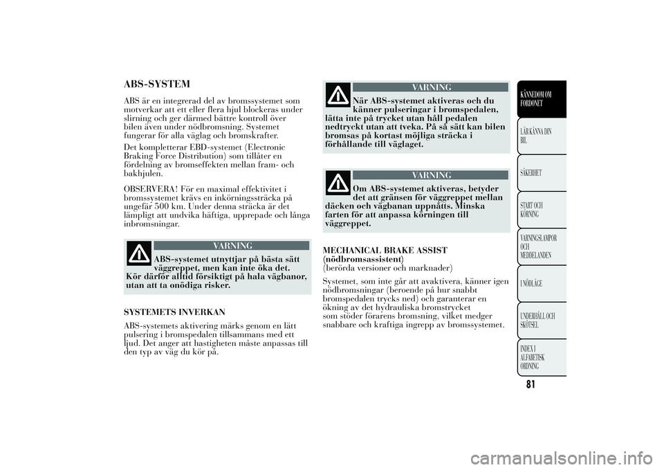 Lancia Ypsilon 2011 Drift- och underhållshandbok (in Swedish) ABS-SYSTEMABS är en integrerad del av bromssystemet som
motverkar att ett eller flera hjul blockeras under
slirning och ger därmed bättre kontroll över
bilen även under nödbromsning. Systemet
fu Lancia Ypsilon 2011 Drift- och underhållshandbok (in Swedish) ABS-SYSTEMABS är en integrerad del av bromssystemet som
motverkar att ett eller flera hjul blockeras under
slirning och ger därmed bättre kontroll över
bilen även under nödbromsning. Systemet
fu