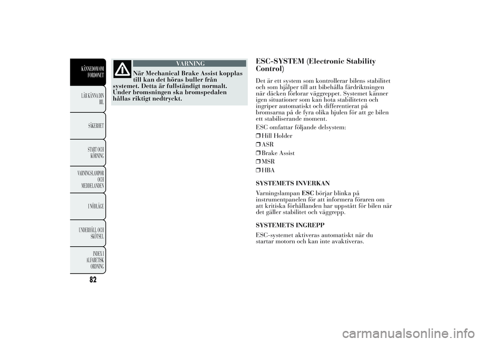 Lancia Ypsilon 2011 Drift- och underhållshandbok (in Swedish) VARNING
När Mechanical Brake Assist kopplas
till
kan det höras buller från
systemet. Detta är fullständigt normalt.
Under bromsningen ska bromspedalen
hållas riktigt nedtryckt.
ESC-SYSTEM (Elect Lancia Ypsilon 2011 Drift- och underhållshandbok (in Swedish) VARNING
När Mechanical Brake Assist kopplas
till
kan det höras buller från
systemet. Detta är fullständigt normalt.
Under bromsningen ska bromspedalen
hållas riktigt nedtryckt.
ESC-SYSTEM (Elect