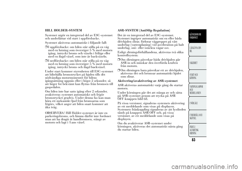 Lancia Ypsilon 2011 Drift- och underhållshandbok (in Swedish) HILL HOLDER-SYSTEM
Systemet utgör en integrerad del av ESC-systemet
och underlättar vid start i uppförsbacke.
Systemet aktiveras automatiskt i följande fall:
❒I uppförsbacke: om bilen står sti Lancia Ypsilon 2011 Drift- och underhållshandbok (in Swedish) HILL HOLDER-SYSTEM
Systemet utgör en integrerad del av ESC-systemet
och underlättar vid start i uppförsbacke.
Systemet aktiveras automatiskt i följande fall:
❒I uppförsbacke: om bilen står sti