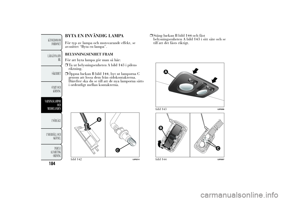 Lancia Ypsilon 2012  Drift- och underhållshandbok (in Swedish) BYTA EN INVÄNDIG LAMPAFör typ av lampa och motsvarande effekt, se
avsnittet “Byta en lampa”.
BELYSNINGSENHET FRAM
För att byta lampa gör man så här:
❒Ta ut belysningsenheten A bild 143 i p
