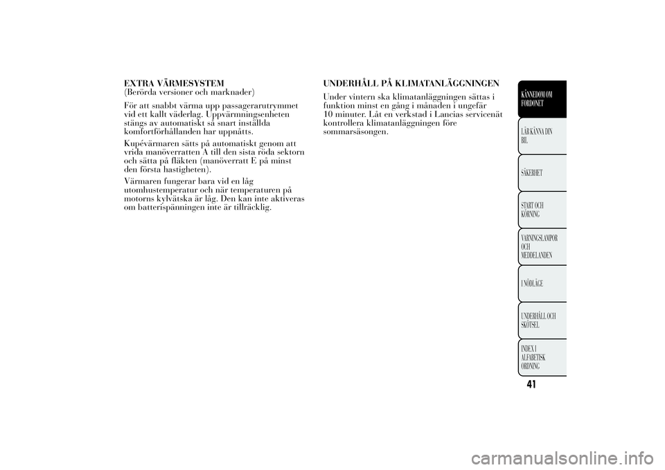 Lancia Ypsilon 2012  Drift- och underhållshandbok (in Swedish) EXTRA VÄRMESYSTEM
(Berörda versioner och marknader)
För att snabbt värma upp passagerarutrymmet
vid ett kallt väderlag. Uppvärmningsenheten
stängs av automatiskt så snart inställda
komfortfö