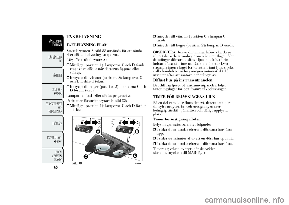 Lancia Ypsilon 2012  Drift- och underhållshandbok (in Swedish) TAKBELYSNINGTAKBELYSNING FRAM
Strömbrytaren A bild 38 används för att tända
eller släcka belysningslamporna.
Läge för strömbrytare A:
❒Mittläge (position 1): lamporna C och D tänds
respekt