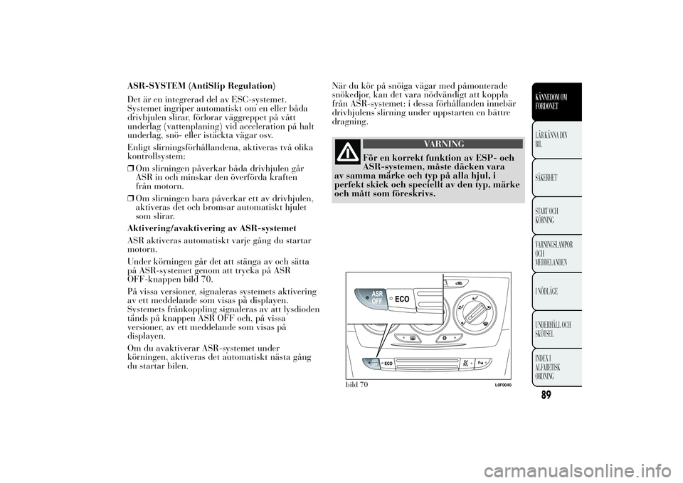 Lancia Ypsilon 2012  Drift- och underhållshandbok (in Swedish) ASR-SYSTEM (AntiSlip Regulation)
Det är en integrerad del av ESC-systemet.
Systemet ingriper automatiskt om en eller båda
drivhjulen slirar, förlorar väggreppet på vått
underlag (vattenplaning) 