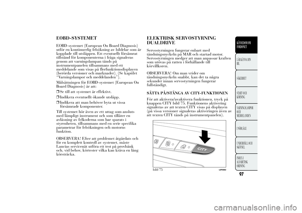 Lancia Ypsilon 2014  Drift- och underhållshandbok (in Swedish) EOBD-SYSTEMETEOBD-systemet (European On Board Diagnosis)
utför en kontinuerlig felsökning av bildelar som är
kopplade till utsläppen. Ett eventuellt försämrat
tillstånd för komponenterna i fr